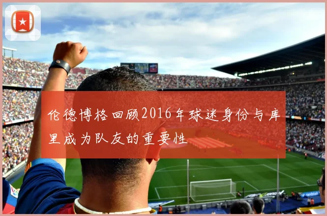 伦德博格回顾2016年球迷身份与库里成为队友的重要性