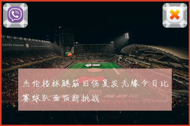 杰伦格林腿筋旧伤复发无缘今日比赛球队面临新挑战
