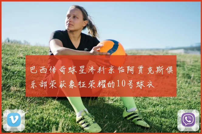 巴西传奇球星济科亲临阿贾克斯俱乐部荣获象征荣耀的10号球衣