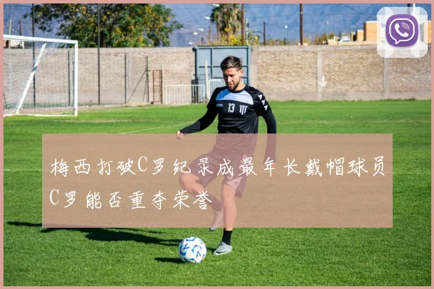 梅西打破C罗纪录成最年长戴帽球员C罗能否重夺荣誉