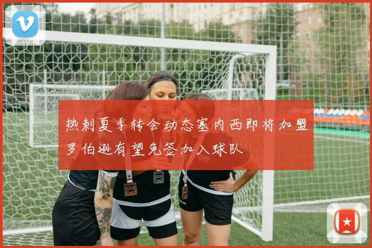 热刺夏季转会动态塞内西即将加盟罗伯逊有望免签加入球队