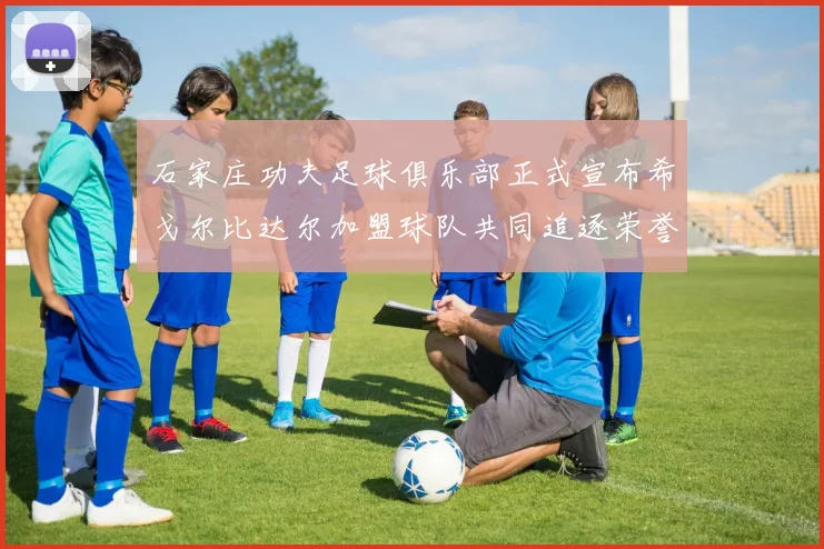 石家庄功夫足球俱乐部正式宣布希戈尔比达尔加盟球队共同追逐荣誉