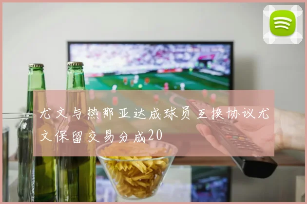 尤文与热那亚达成球员互换协议尤文保留交易分成20