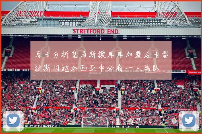 马卡分析皇马新援库库加盟后卡雷拉斯门迪加西亚中必有一人离队
