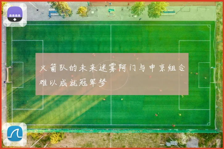 火箭队的未来迷雾阿门与申京组合难以成就冠军梦