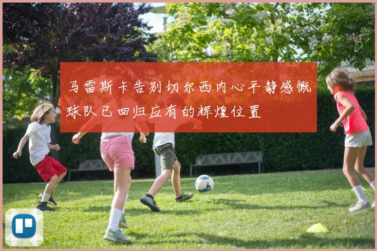 马雷斯卡告别切尔西内心平静感慨球队已回归应有的辉煌位置