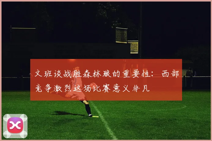 文班谈战胜森林狼的重要性：西部竞争激烈这场比赛意义非凡