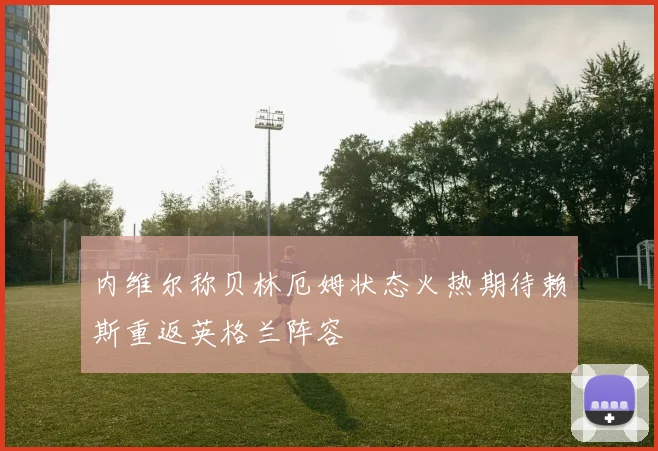 内维尔称贝林厄姆状态火热期待赖斯重返英格兰阵容