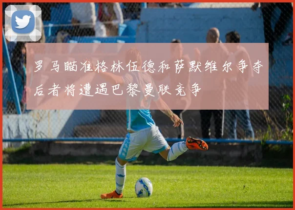 罗马瞄准格林伍德和萨默维尔争夺后者将遭遇巴黎曼联竞争