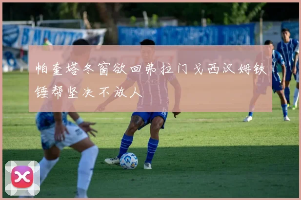 帕奎塔冬窗欲回弗拉门戈西汉姆铁锤帮坚决不放人