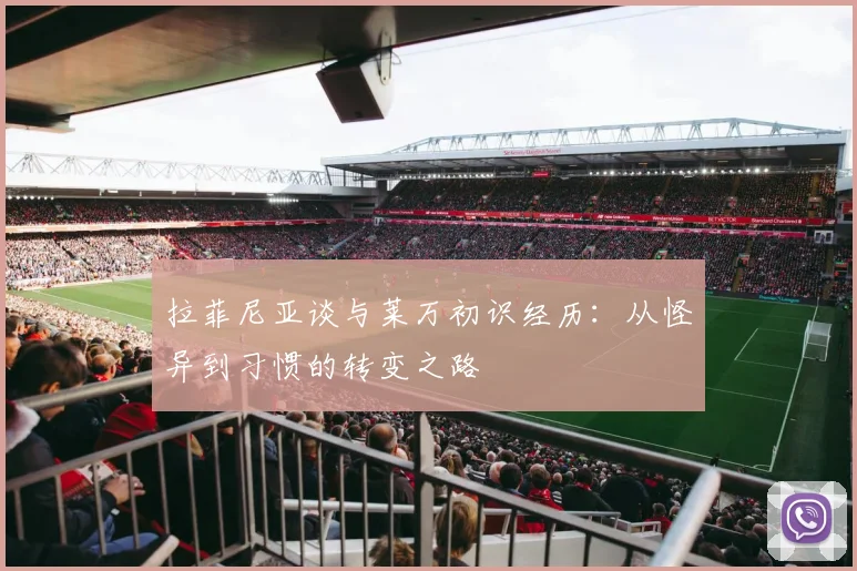 拉菲尼亚谈与莱万初识经历：从怪异到习惯的转变之路