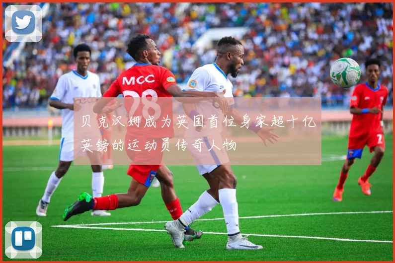 贝克汉姆成为英国首位身家超十亿英镑的运动员传奇人物