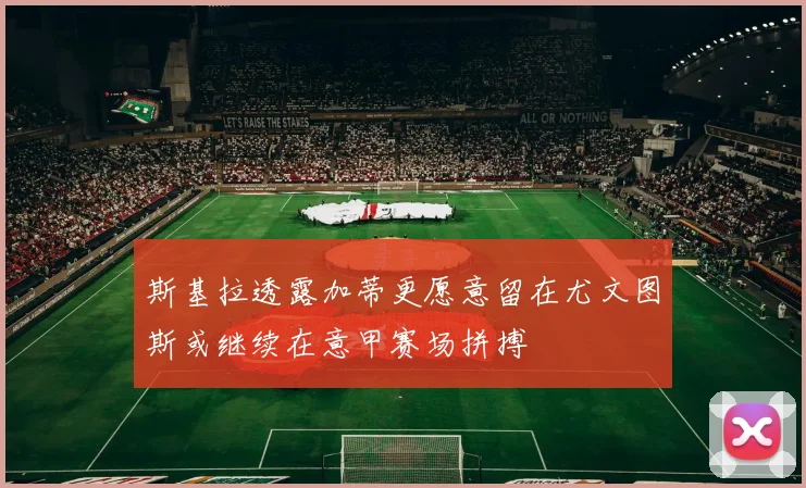 斯基拉透露加蒂更愿意留在尤文图斯或继续在意甲赛场拼搏